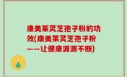 康美莱灵芝孢子粉的功效(康美莱灵芝孢子粉——让健康源源不断)