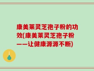 康美莱灵芝孢子粉的功效(康美莱灵芝孢子粉——让健康源源不断)