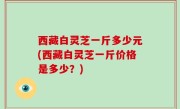 西藏白灵芝一斤多少元(西藏白灵芝一斤价格是多少？)