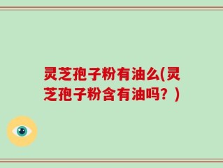 灵芝孢子粉有油么(灵芝孢子粉含有油吗？)