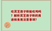 吃灵芝孢子粉能吃鸡吗？解析灵芝孢子粉的用途和食用注意事项？