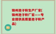 锦州孢子粉生产厂家(锦州孢子粉厂家——专业提供高质量孢子粉产品)