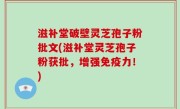 滋补堂破壁灵芝孢子粉批文(滋补堂灵芝孢子粉获批，增强免疫力！)