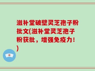 滋补堂破壁灵芝孢子粉批文(滋补堂灵芝孢子粉获批，增强免疫力！)