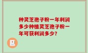 种灵芝孢子粉一年利润多少种植灵芝孢子粉一年可获利润多少？
