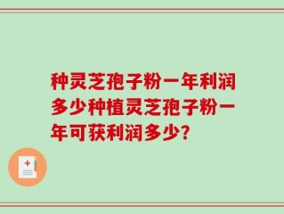 种灵芝孢子粉一年利润多少种植灵芝孢子粉一年可获利润多少？