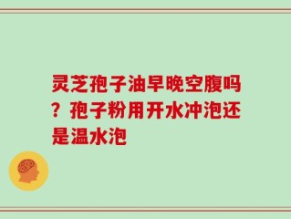 灵芝孢子油早晚空腹吗？孢子粉用开水冲泡还是温水泡