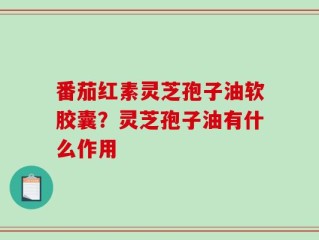 番茄红素灵芝孢子油软胶囊？灵芝孢子油有什么作用