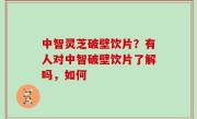 中智灵芝破壁饮片？有人对中智破壁饮片了解吗，如何