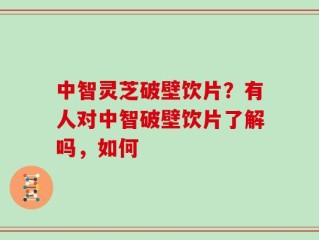中智灵芝破壁饮片？有人对中智破壁饮片了解吗，如何