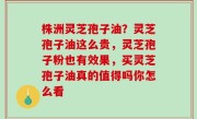 株洲灵芝孢子油？灵芝孢子油这么贵，灵芝孢子粉也有效果，买灵芝孢子油真的值得吗你怎么看