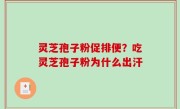 灵芝孢子粉促排便？吃灵芝孢子粉为什么出汗