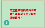 灵芝孢子粉的功效与效果？详解灵芝孢子粉的保健作用？
