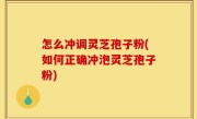 怎么冲调灵芝孢子粉(如何正确冲泡灵芝孢子粉)