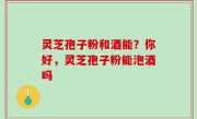 灵芝孢子粉和酒能？你好，灵芝孢子粉能泡酒吗