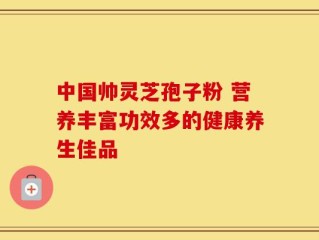 中国帅灵芝孢子粉 营养丰富功效多的健康养生佳品