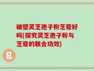 破壁灵芝孢子粉芝蔻好吗(探究灵芝孢子粉与芝蔻的联合功效)