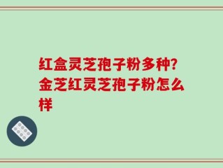 红盒灵芝孢子粉多种？金芝红灵芝孢子粉怎么样