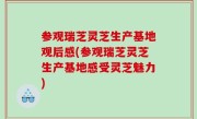 参观瑞芝灵芝生产基地观后感(参观瑞芝灵芝生产基地感受灵芝魅力)