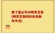 做了造口可以喝灵芝茶(喝灵芝茶的好处及制作方法)