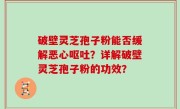 破壁灵芝孢子粉能否缓解恶心呕吐？详解破壁灵芝孢子粉的功效？