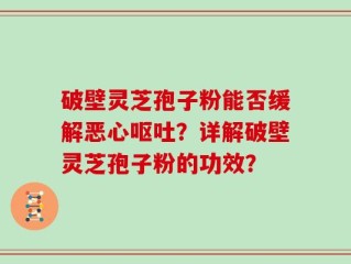 破壁灵芝孢子粉能否缓解恶心呕吐？详解破壁灵芝孢子粉的功效？