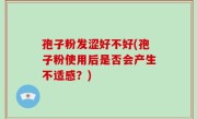孢子粉发涩好不好(孢子粉使用后是否会产生不适感？)