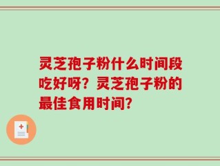 灵芝孢子粉什么时间段吃好呀？灵芝孢子粉的最佳食用时间？