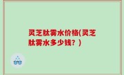 灵芝肽雾水价格(灵芝肽雾水多少钱？)