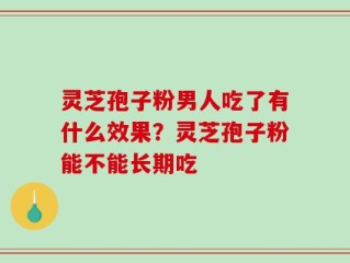 灵芝孢子粉男人吃了有什么效果？灵芝孢子粉能不能长期吃