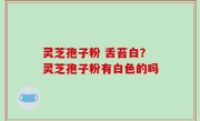 灵芝孢子粉 舌苔白？灵芝孢子粉有白色的吗