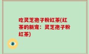 吃灵芝孢子粉红茶(红茶的新宠：灵芝孢子粉红茶)