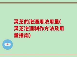 灵芝的泡酒用法用量(灵芝泡酒制作方法及用量指南)