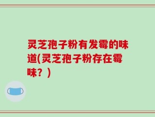 灵芝孢子粉有发霉的味道(灵芝孢子粉存在霉味？)