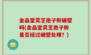 金品堂灵芝孢子粉破壁吗(金品堂灵芝孢子粉是否经过破壁处理？)