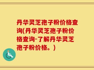 丹华灵芝孢子粉价格查询(丹华灵芝孢子粉价格查询-了解丹华灵芝孢子粉价格。)