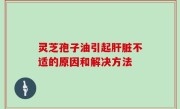灵芝孢子油引起肝脏不适的原因和解决方法