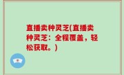 直播卖种灵芝(直播卖种灵芝：全程覆盖，轻松获取。)