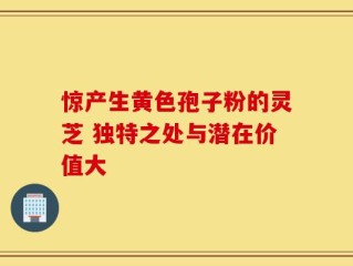 惊产生黄色孢子粉的灵芝 独特之处与潜在价值大