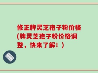 修正牌灵芝孢子粉价格(牌灵芝孢子粉价格调整，快来了解！)