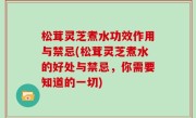 松茸灵芝煮水功效作用与禁忌(松茸灵芝煮水的好处与禁忌，你需要知道的一切)