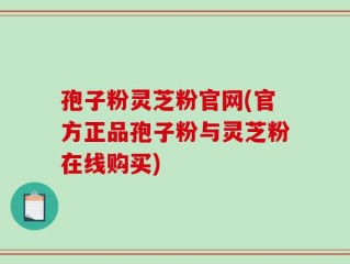孢子粉灵芝粉官网(官方正品孢子粉与灵芝粉在线购买)