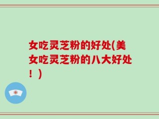 女吃灵芝粉的好处(美女吃灵芝粉的八大好处！)