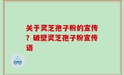关于灵芝孢子粉的宣传？破壁灵芝孢子粉宣传语