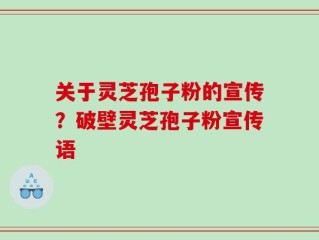 关于灵芝孢子粉的宣传？破壁灵芝孢子粉宣传语
