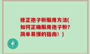 修正孢子粉服用方法(如何正确服用孢子粉？简单易懂的指南！)