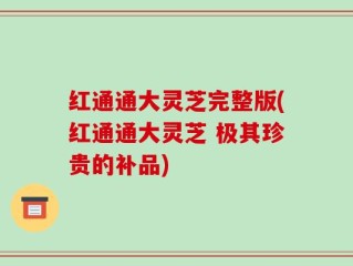 红通通大灵芝完整版(红通通大灵芝 极其珍贵的补品)