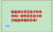 膝盖疼吃灵芝孢子粉有效吗？探究灵芝孢子粉对膝盖疼痛的作用？