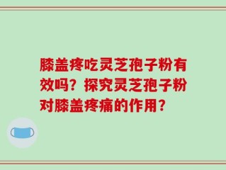 膝盖疼吃灵芝孢子粉有效吗？探究灵芝孢子粉对膝盖疼痛的作用？