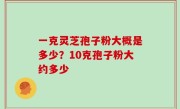 一克灵芝孢子粉大概是多少？10克孢子粉大约多少